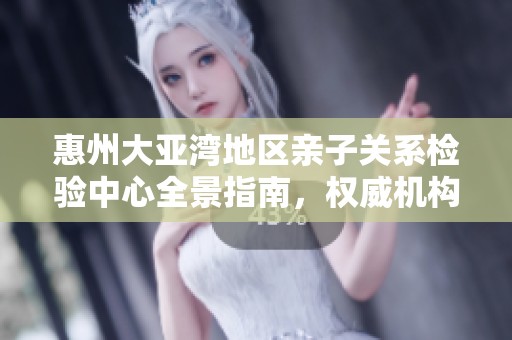 惠州大亚湾地区亲子关系检验中心全景指南，权威机构一览