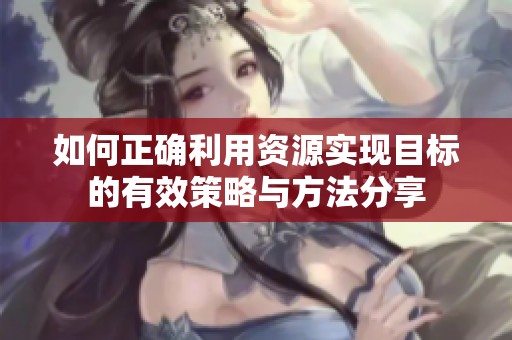如何正确利用资源实现目标的有效策略与方法分享