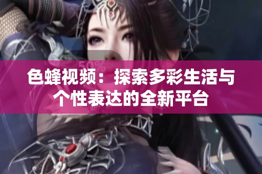 色蜂视频：探索多彩生活与个性表达的全新平台