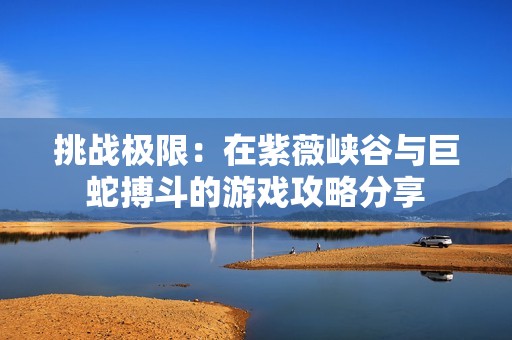 挑战极限：在紫薇峡谷与巨蛇搏斗的游戏攻略分享