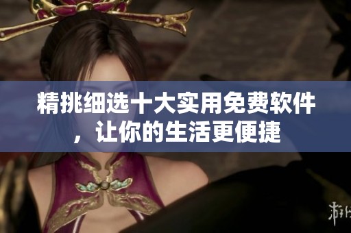 精挑细选十大实用免费软件，让你的生活更便捷