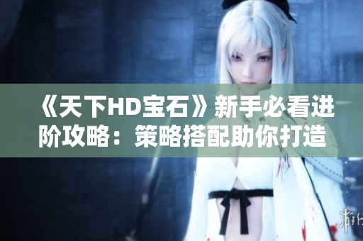 《天下HD宝石》新手必看进阶攻略：策略搭配助你打造强大阵容！
