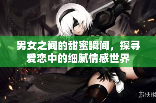 男女之间的甜蜜瞬间，探寻爱恋中的细腻情感世界