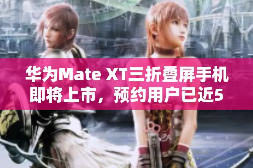 华为Mate XT三折叠屏手机即将上市，预约用户已近50万