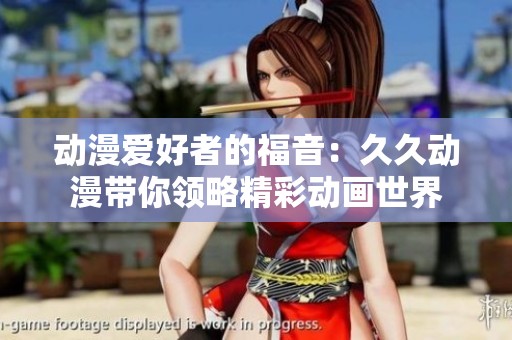 动漫爱好者的福音：久久动漫带你领略精彩动画世界