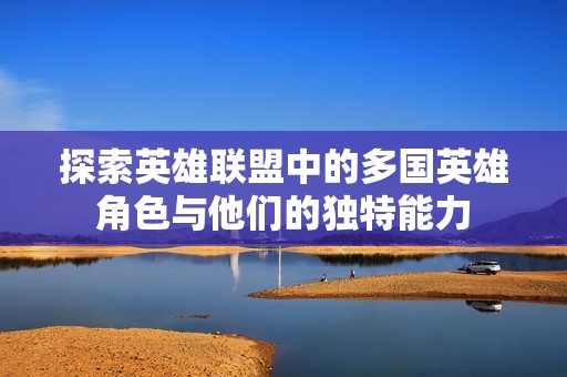 探索英雄联盟中的多国英雄角色与他们的独特能力