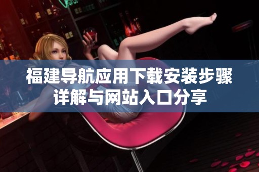 福建导航应用下载安装步骤详解与网站入口分享
