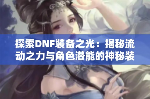 探索DNF装备之光：揭秘流动之力与角色潜能的神秘装备