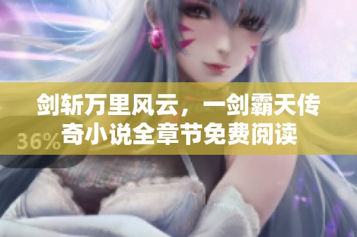 剑斩万里风云，一剑霸天传奇小说全章节免费阅读