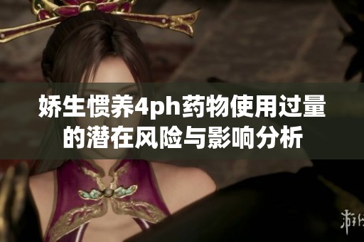 娇生惯养4ph药物使用过量的潜在风险与影响分析