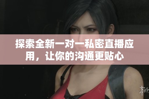 探索全新一对一私密直播应用，让你的沟通更贴心