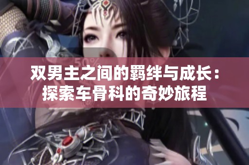 双男主之间的羁绊与成长：探索车骨科的奇妙旅程