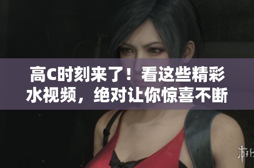 高C时刻来了！看这些精彩水视频，绝对让你惊喜不断
