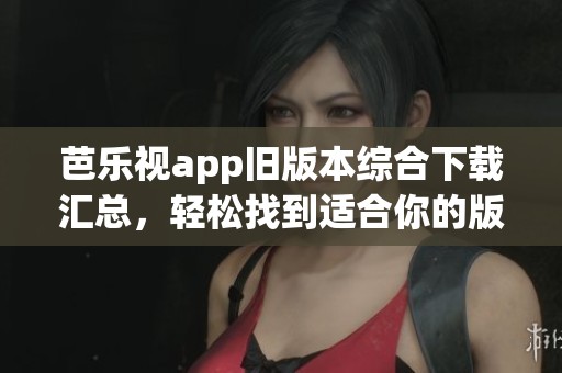 芭乐视app旧版本综合下载汇总，轻松找到适合你的版本