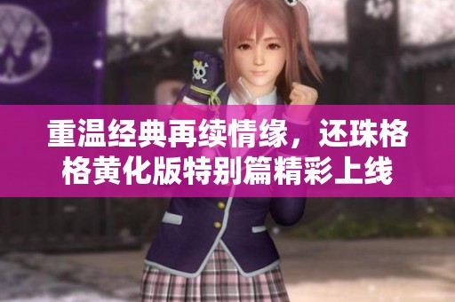 重温经典再续情缘，还珠格格黄化版特别篇精彩上线