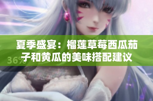 夏季盛宴：榴莲草莓西瓜茄子和黄瓜的美味搭配建议