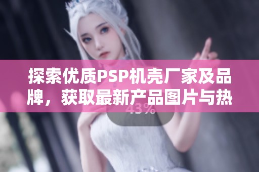 探索优质PSP机壳厂家及品牌，获取最新产品图片与热帖信息