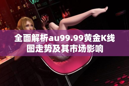 全面解析au99.99黄金K线图走势及其市场影响