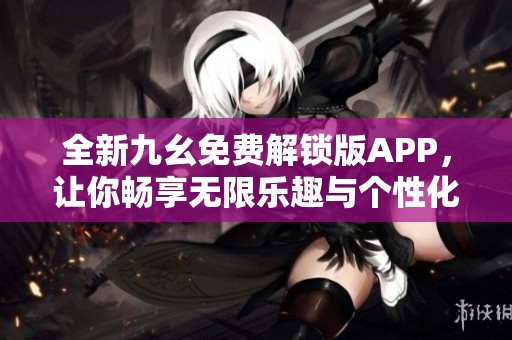 全新九幺免费解锁版APP，让你畅享无限乐趣与个性化体验