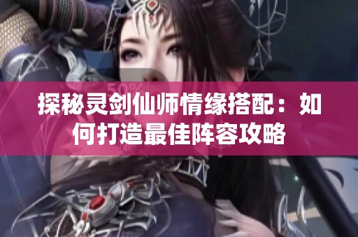 探秘灵剑仙师情缘搭配：如何打造最佳阵容攻略