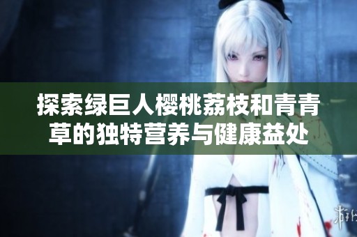 探索绿巨人樱桃荔枝和青青草的独特营养与健康益处