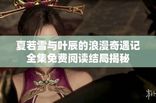 夏若雪与叶辰的浪漫奇遇记全集免费阅读结局揭秘