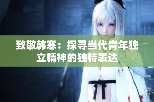 致敬韩寒：探寻当代青年独立精神的独特表达