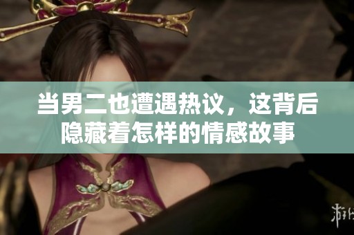 当男二也遭遇热议，这背后隐藏着怎样的情感故事