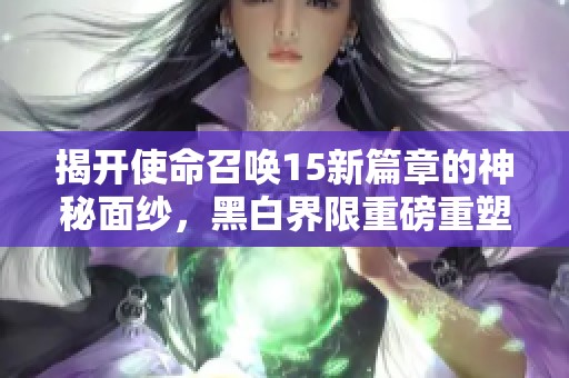 揭开使命召唤15新篇章的神秘面纱，黑白界限重磅重塑