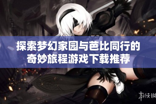 探索梦幻家园与芭比同行的奇妙旅程游戏下载推荐