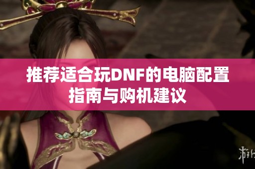 推荐适合玩DNF的电脑配置指南与购机建议