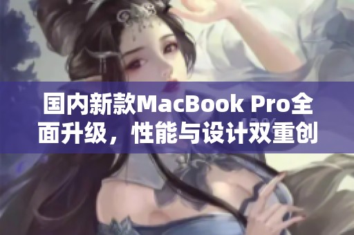 国内新款MacBook Pro全面升级，性能与设计双重创新