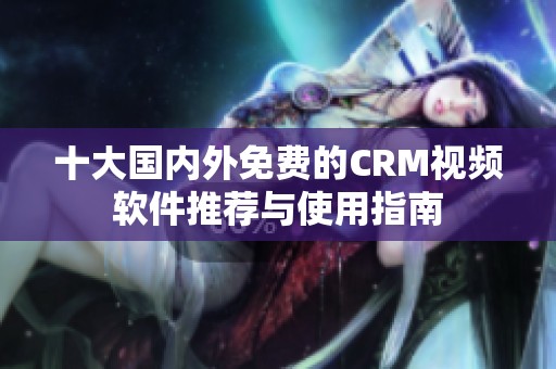 十大国内外免费的CRM视频软件推荐与使用指南