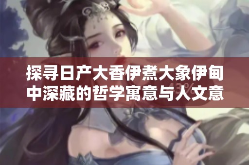 探寻日产大香伊煮大象伊甸中深藏的哲学寓意与人文意境