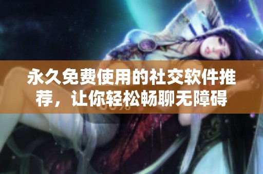 永久免费使用的社交软件推荐，让你轻松畅聊无障碍