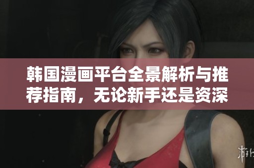 韩国漫画平台全景解析与推荐指南，无论新手还是资深玩家都能受益