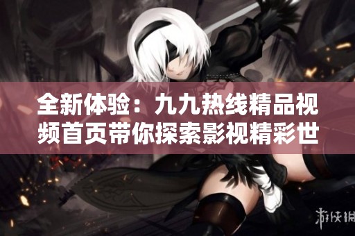 全新体验：九九热线精品视频首页带你探索影视精彩世界