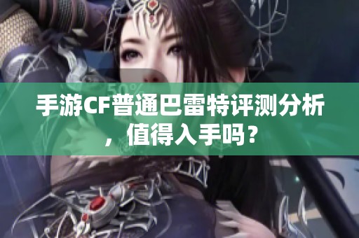 手游CF普通巴雷特评测分析，值得入手吗？