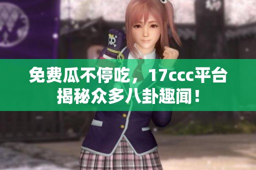 免费瓜不停吃，17ccc平台揭秘众多八卦趣闻！