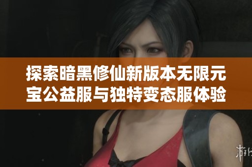 探索暗黑修仙新版本无限元宝公益服与独特变态服体验