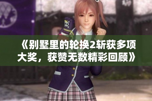 《别墅里的轮换2斩获多项大奖，获赞无数精彩回顾》