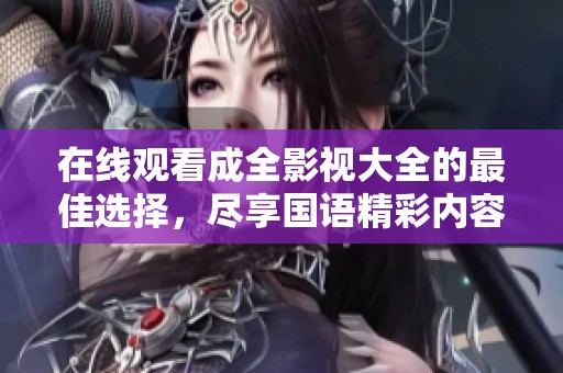 在线观看成全影视大全的最佳选择，尽享国语精彩内容