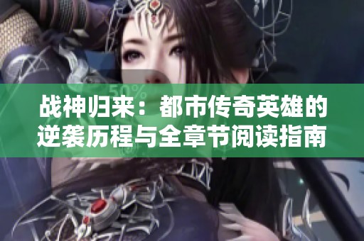 战神归来：都市传奇英雄的逆袭历程与全章节阅读指南