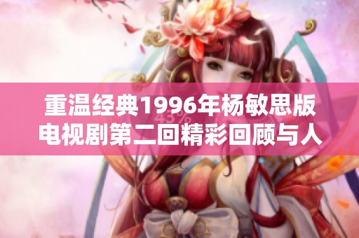 重温经典1996年杨敏思版电视剧第二回精彩回顾与人物解析