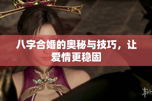 八字合婚的奥秘与技巧，让爱情更稳固