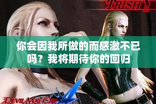 你会因我所做的而感激不已吗？我将期待你的回归
