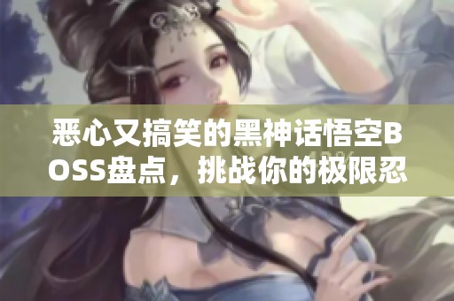 恶心又搞笑的黑神话悟空BOSS盘点，挑战你的极限忍耐力！
