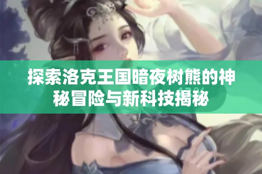 探索洛克王国暗夜树熊的神秘冒险与新科技揭秘