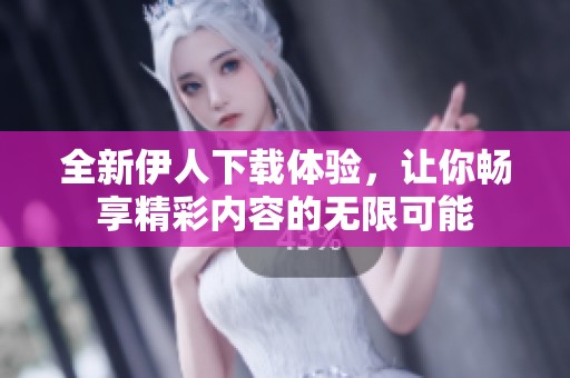 全新伊人下载体验，让你畅享精彩内容的无限可能