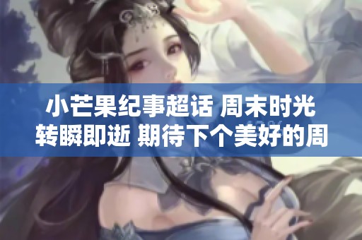 小芒果纪事超话 周末时光转瞬即逝 期待下个美好的周末